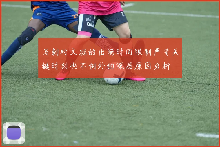 马刺对文班的出场时间限制严苛关键时刻也不例外的深层原因分析
