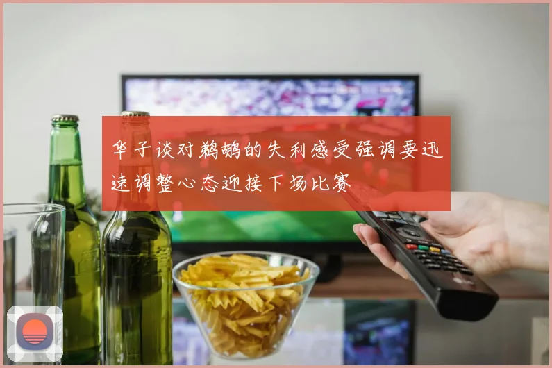 华子谈对鹈鹕的失利感受强调要迅速调整心态迎接下场比赛