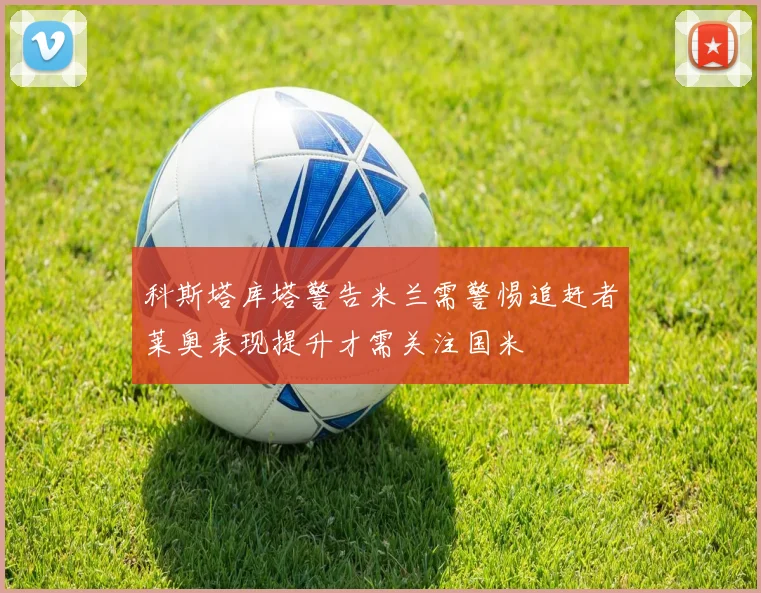科斯塔库塔警告米兰需警惕追赶者莱奥表现提升才需关注国米