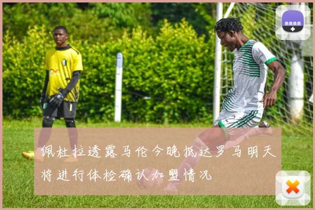 佩杜拉透露马伦今晚抵达罗马明天将进行体检确认加盟情况