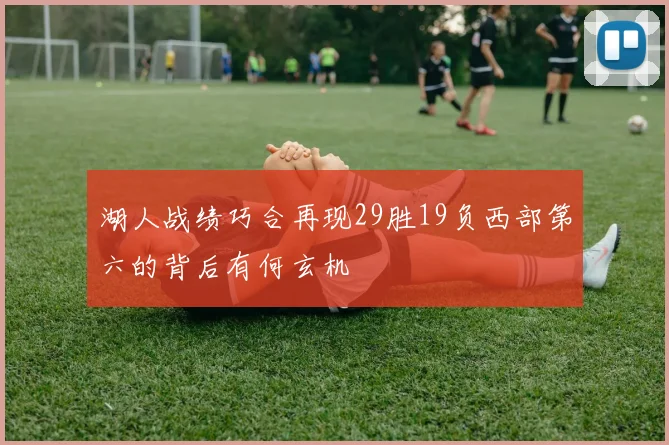 湖人战绩巧合再现29胜19负西部第六的背后有何玄机