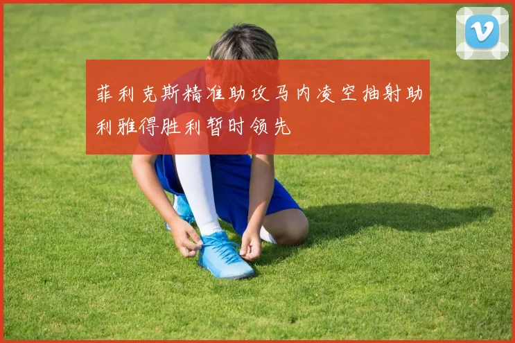 菲利克斯精准助攻马内凌空抽射助利雅得胜利暂时领先