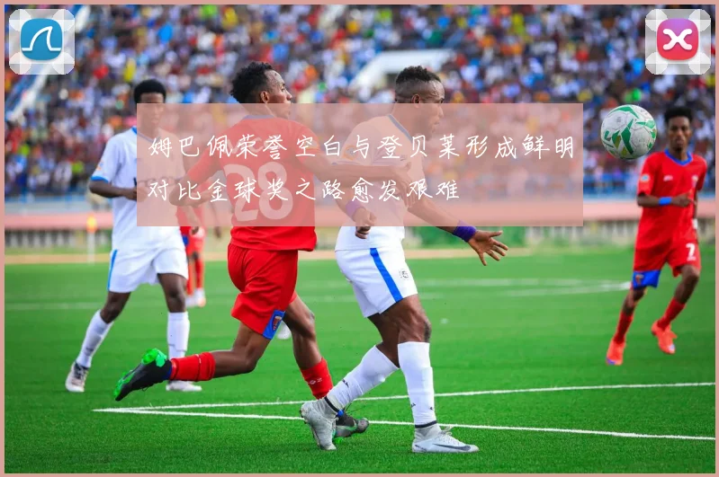姆巴佩荣誉空白与登贝莱形成鲜明对比金球奖之路愈发艰难