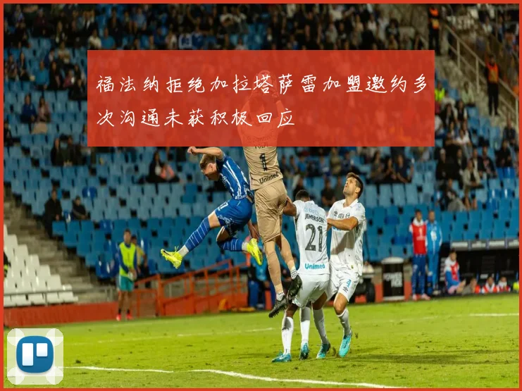福法纳拒绝加拉塔萨雷加盟邀约多次沟通未获积极回应