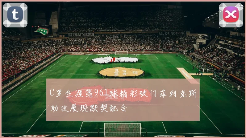 C罗生涯第961球精彩破门菲利克斯助攻展现默契配合