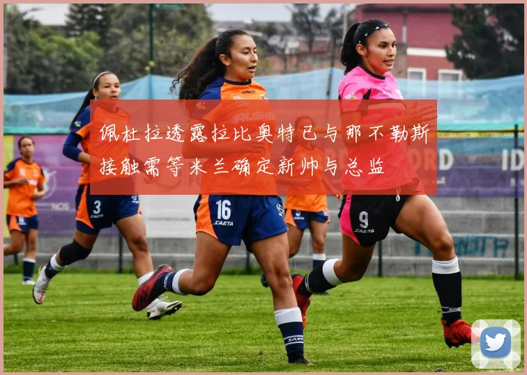 佩杜拉透露拉比奥特已与那不勒斯接触需等米兰确定新帅与总监