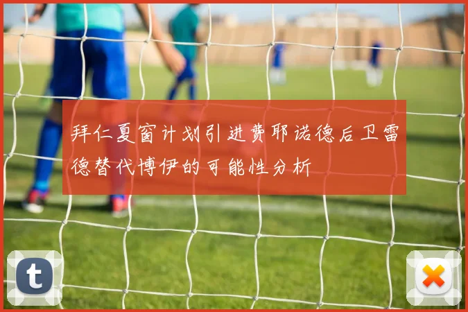 拜仁夏窗计划引进费耶诺德后卫雷德替代博伊的可能性分析