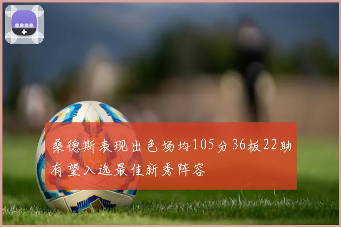 桑德斯表现出色场均105分36板22助有望入选最佳新秀阵容