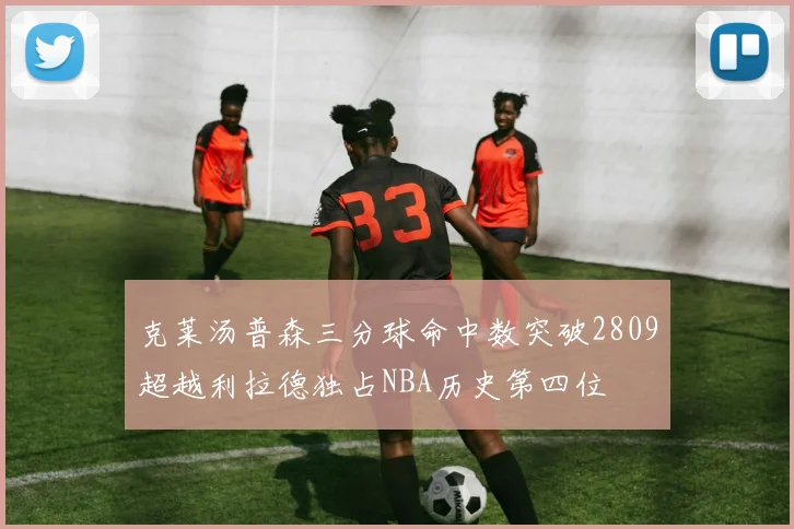 克莱汤普森三分球命中数突破2809超越利拉德独占NBA历史第四位