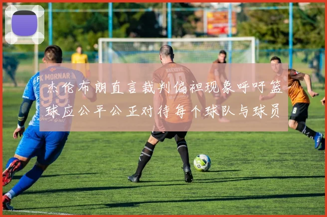 杰伦布朗直言裁判偏袒现象呼吁篮球应公平公正对待每个球队与球员