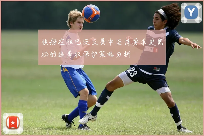 快船在祖巴茨交易中坚持要求更宽松的选秀权保护策略分析