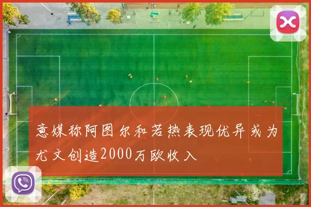 意媒称阿图尔和若热表现优异或为尤文创造2000万欧收入