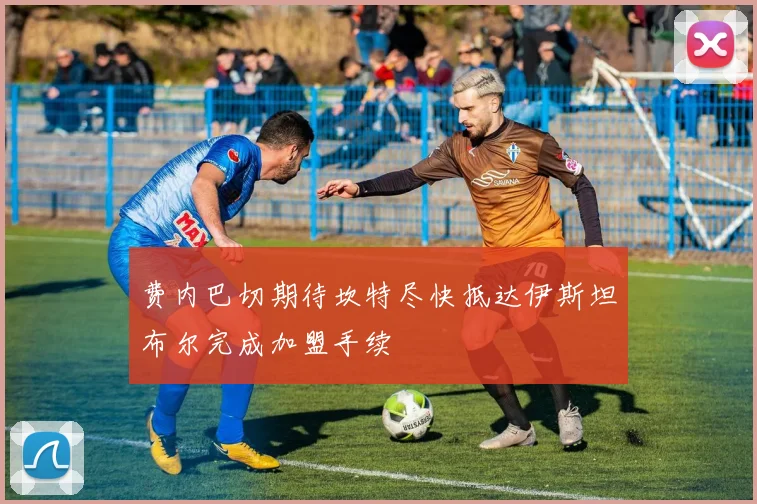 费内巴切期待坎特尽快抵达伊斯坦布尔完成加盟手续