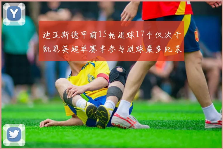 迪亚斯德甲前15轮进球17个仅次于凯恩英超单赛季参与进球最多纪录为18个