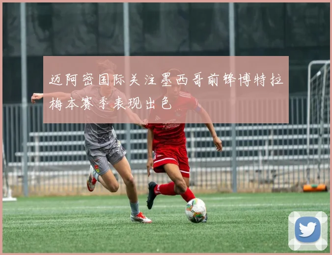 迈阿密国际关注墨西哥前锋博特拉梅本赛季表现出色