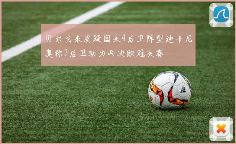 贝尔戈米质疑国米4后卫阵型迪卡尼奥称3后卫助力两次欧冠决赛