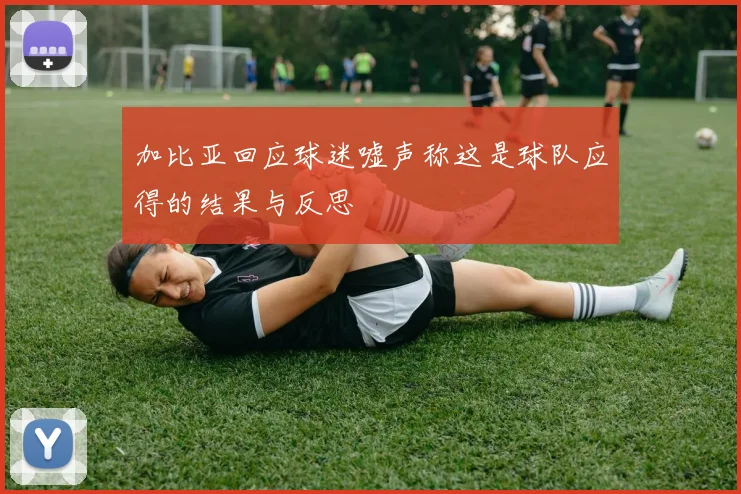 加比亚回应球迷嘘声称这是球队应得的结果与反思