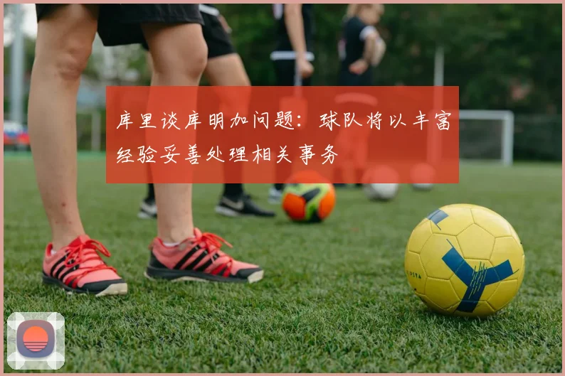库里谈库明加问题：球队将以丰富经验妥善处理相关事务