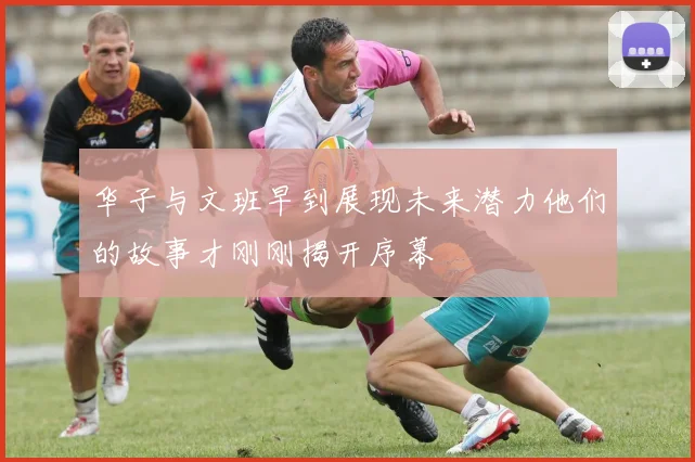 华子与文班早到展现未来潜力他们的故事才刚刚揭开序幕