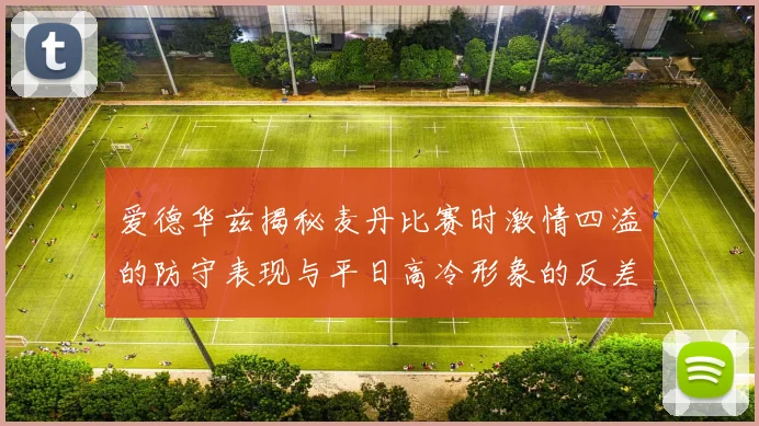 爱德华兹揭秘麦丹比赛时激情四溢的防守表现与平日高冷形象的反差