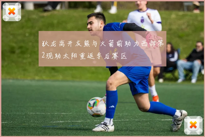 狄龙离开灰熊与火箭前助力西部第2现助太阳重返季后赛区