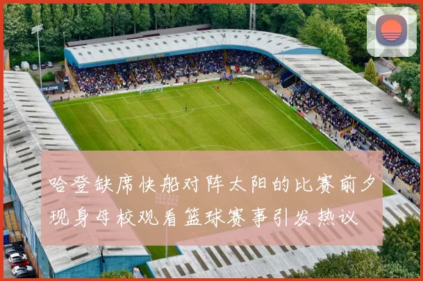哈登缺席快船对阵太阳的比赛前夕现身母校观看篮球赛事引发热议